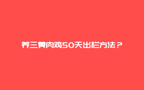 养三黄肉鸡50天出栏方法？