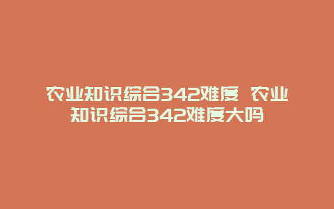 农业知识综合342难度 农业知识综合342难度大吗