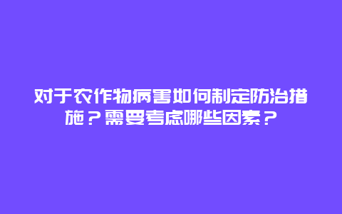 对于农作物病害如何制定防治措施？需要考虑哪些因素？