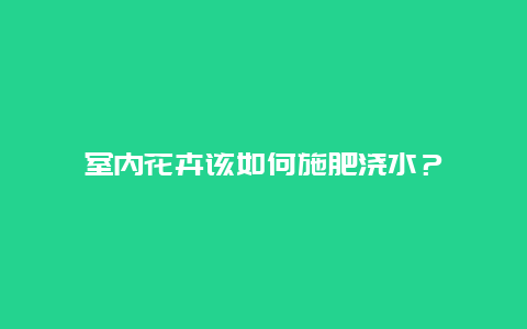 室内花卉该如何施肥浇水？