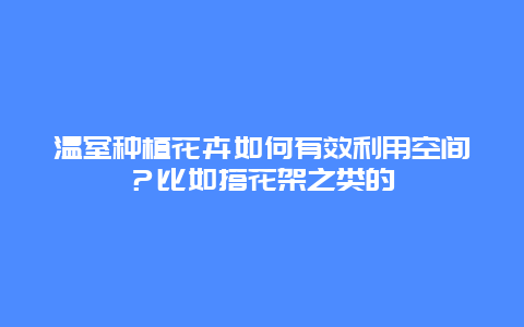 温室种植花卉如何有效利用空间？比如搭花架之类的