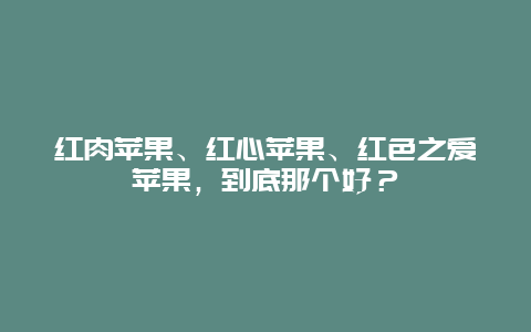 红肉苹果、红心苹果、红色之爱苹果，到底那个好？