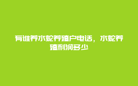 有谁养水蛇养殖户电话，水蛇养殖利润多少