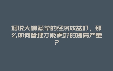 据说大棚蔬菜的经济效益好，那么如何管理才能更好的提高产量？