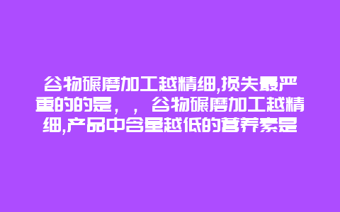 谷物碾磨加工越精细,损失最严重的的是，，谷物碾磨加工越精细,产品中含量越低的营养素是