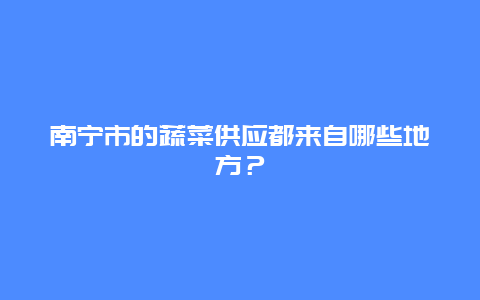 南宁市的蔬菜供应都来自哪些地方？