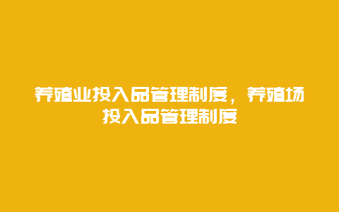 养殖业投入品管理制度，养殖场投入品管理制度