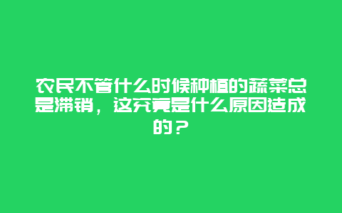 农民不管什么时候种植的蔬菜总是滞销，这究竟是什么原因造成的？