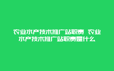 农业水产技术推广站职责 农业水产技术推广站职责是什么