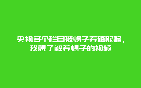 央视多个栏目被蝎子养殖欺骗，我想了解养蝎子的视频