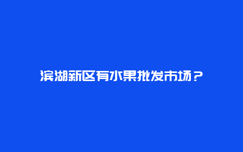 滨湖新区有水果批发市场？