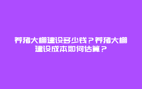 养猪大棚建设多少钱？养猪大棚建设成本如何估算？