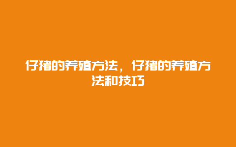 仔猪的养殖方法，仔猪的养殖方法和技巧