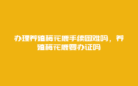 办理养殖梅花鹿手续困难吗，养殖梅花鹿要办证吗