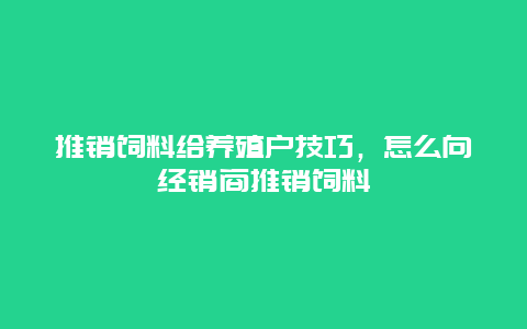 推销饲料给养殖户技巧，怎么向经销商推销饲料