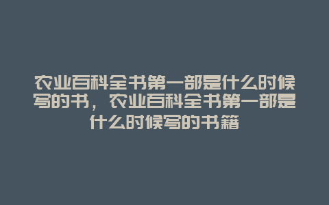 农业百科全书第一部是什么时候写的书，农业百科全书第一部是什么时候写的书籍