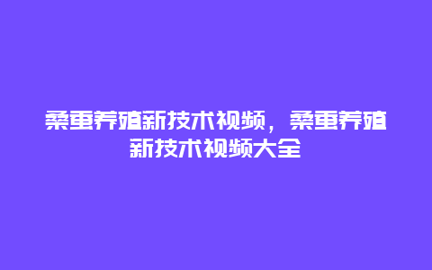 桑蚕养殖新技术视频，桑蚕养殖新技术视频大全