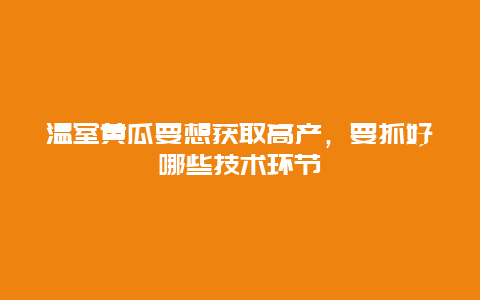 温室黄瓜要想获取高产，要抓好哪些技术环节