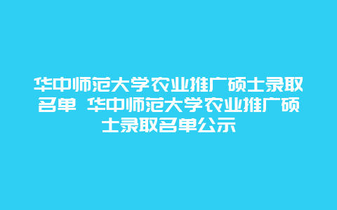 华中师范大学农业推广硕士录取名单 华中师范大学农业推广硕士录取名单公示