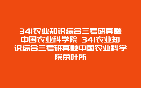 341农业知识综合三考研真题中国农业科学院 341农业知识综合三考研真题中国农业科学院茶叶所