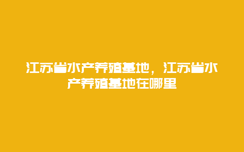 江苏省水产养殖基地，江苏省水产养殖基地在哪里