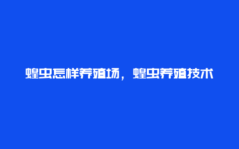 蝗虫怎样养殖场，蝗虫养殖技术