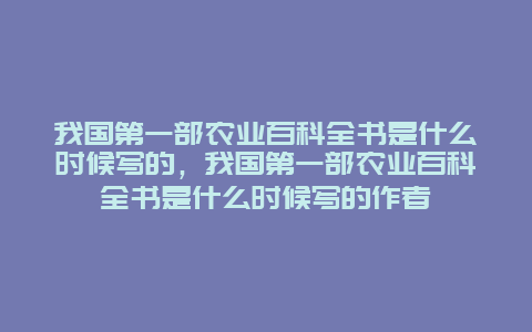 我国第一部农业百科全书是什么时候写的，我国第一部农业百科全书是什么时候写的作者