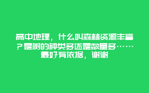 高中地理，什么叫森林资源丰富？是树的种类多还是数量多……最好有依据，谢谢