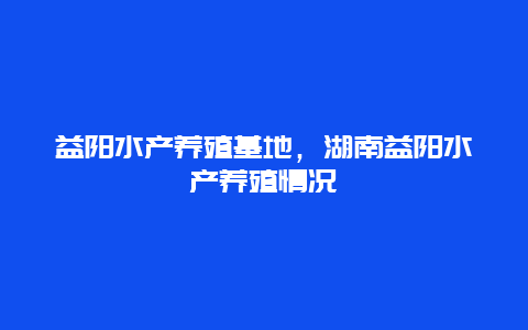 益阳水产养殖基地，湖南益阳水产养殖情况