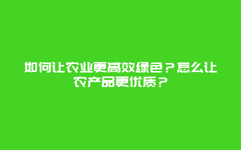 如何让农业更高效绿色？怎么让农产品更优质？