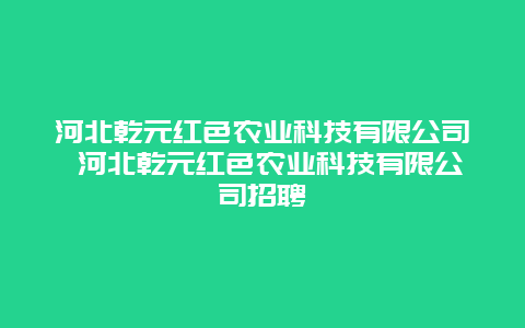 河北乾元红色农业科技有限公司 河北乾元红色农业科技有限公司招聘