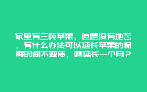 家里有三吨苹果，但是没有地窖，有什么办法可以延长苹果的保鲜时间不变质，想延长一个月？