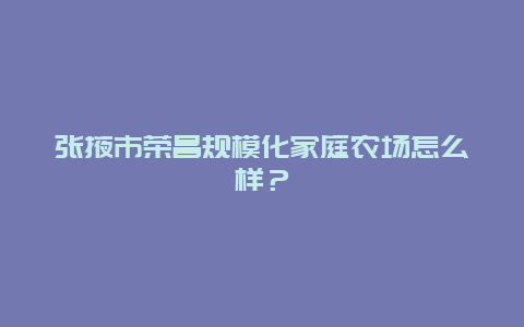 张掖市荣昌规模化家庭农场怎么样？