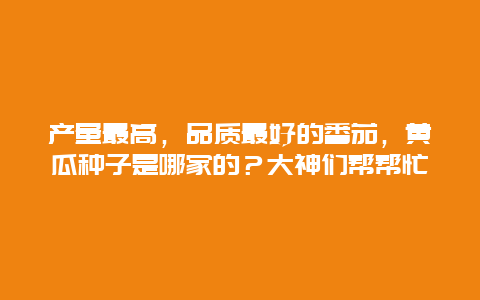 产量最高，品质最好的番茄，黄瓜种子是哪家的？大神们帮帮忙