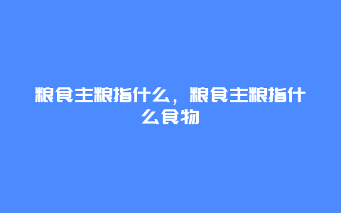 粮食主粮指什么，粮食主粮指什么食物