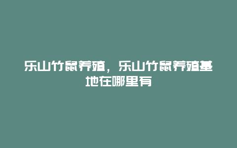 乐山竹鼠养殖，乐山竹鼠养殖基地在哪里有