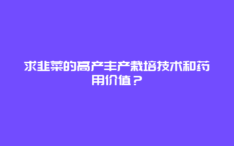 求韭菜的高产丰产栽培技术和药用价值？