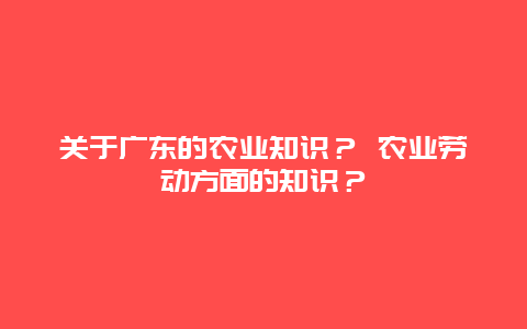 关于广东的农业知识？ 农业劳动方面的知识？