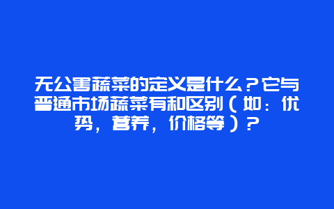 无公害蔬菜的定义是什么？它与普通市场蔬菜有和区别（如：优势，营养，价格等）？