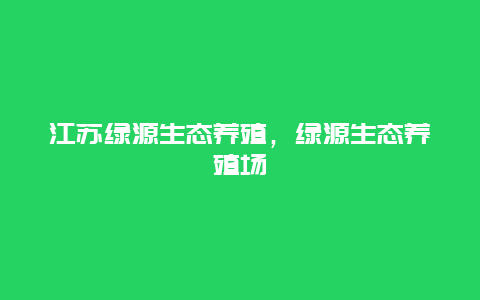 江苏绿源生态养殖，绿源生态养殖场