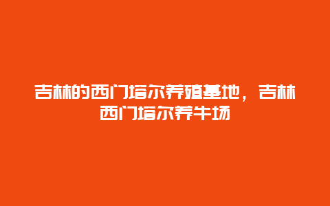 吉林的西门塔尔养殖基地，吉林西门塔尔养牛场