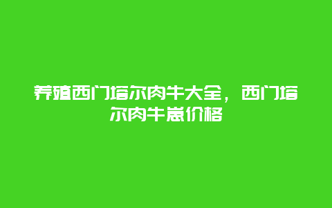 养殖西门塔尔肉牛大全，西门塔尔肉牛崽价格