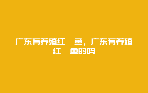 广东有养殖红鳟鱼，广东有养殖红鳟鱼的吗