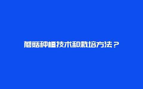 蘑菇种植技术和栽培方法？