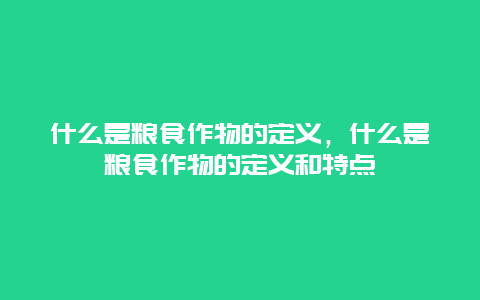 什么是粮食作物的定义，什么是粮食作物的定义和特点