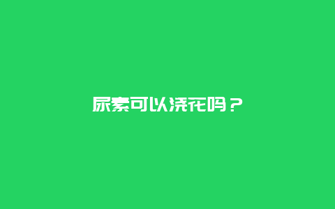 尿素可以浇花吗？