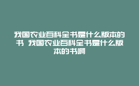 我国农业百科全书是什么版本的书 我国农业百科全书是什么版本的书啊