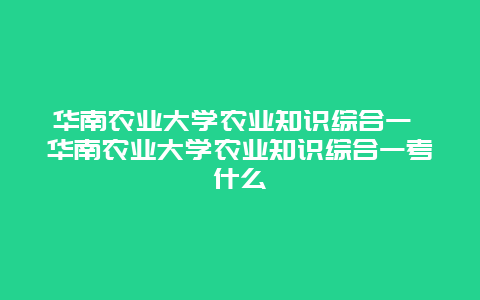 华南农业大学农业知识综合一 华南农业大学农业知识综合一考什么