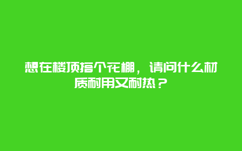 想在楼顶搭个花棚，请问什么材质耐用又耐热？