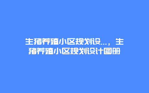 生猪养殖小区规划设…，生猪养殖小区规划设计图册